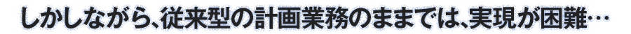 しかしながら、従来型の計画業務のままでは、実現が困難...