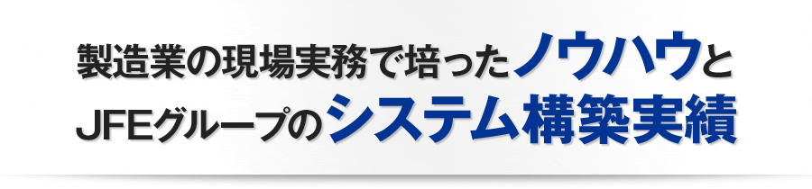 製造業の現場実務で培ったノウハウとJFEグループのシステム構築実績