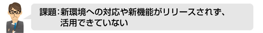 課題：新環境への対応や新機能がリリースされず、活用できていない