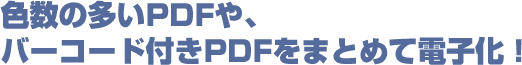 色数の多いPDFや、バーコード付きPDFをまとめて電子化！