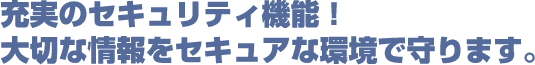 充実のセキュリティ機能！大切な情報をセキュアな環境で守ります。