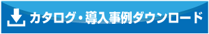 カタログ・導入事例ダウンロード