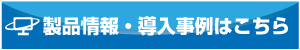 製品情報・導入事例はこちら