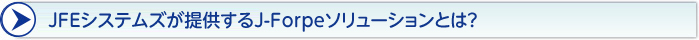 JFEシステムズが提供するJ-Forpeソリューションとは? JFEシステムズが提供するJ-Forpeソリューションとは?