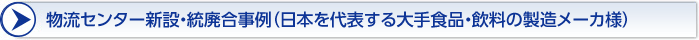 物流センター新設・統廃合事例（日本を代表する大手食品・飲料の製造メーカ様）