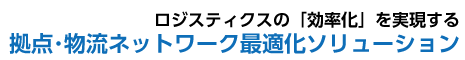 ロジスティックの「効率化」を実現する拠点・物流ネットワーク最適化ソリューション