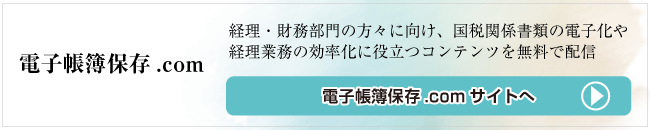 『電子帳簿保存.com』は、経理・財務部門の方々に向け、国税関係書類の電子化や経理業務の効率化に役立つコンテンツを無料で配信