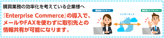 『Enterprise Commerce』の導入で、メールやFAXを使わずに取引先との情報共有が可能になります。