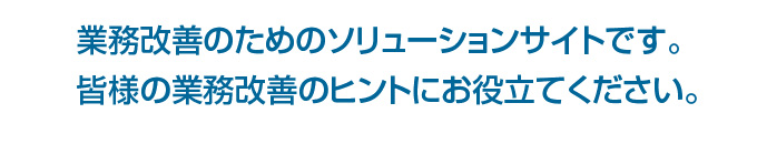 業務改善のためのソリューションサイトです。皆様の業務改善のヒントにお役立てください。