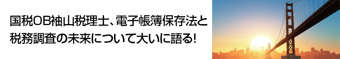 国税OB袖山税理士、電子帳簿保存法と税務調査の未来について大いに語る!