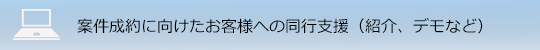 案件成約に向けたお客様への同行支援(紹介、デモなど)