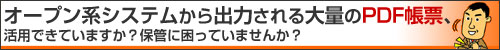 オープン系システムから出力される大量のPDF帳票、活用できていますか？保管に困っていませんか？