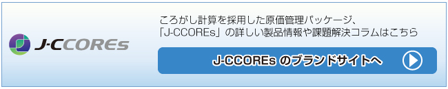 ころがし計算を採用した原価管理パッケージ、「J-CCOREs」の詳しい製品情報や課題解決コラムはこちら