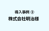 導入事例3 株式会社明治様