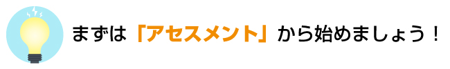 まずは「アセスメント」から始めましょう